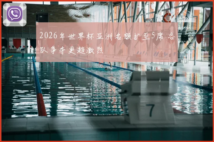 2026年世界杯亚洲名额扩至5席 各队争夺更趋激烈