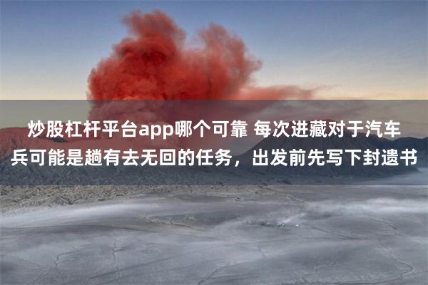 炒股杠杆平台app哪个可靠 每次进藏对于汽车兵可能是趟有去无回的任务，出发前先写下封遗书