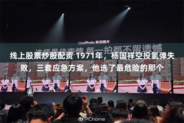 线上股票炒股配资 1971年，杨国祥空投氢弹失败，三套应急方案，他选了最危险的那个