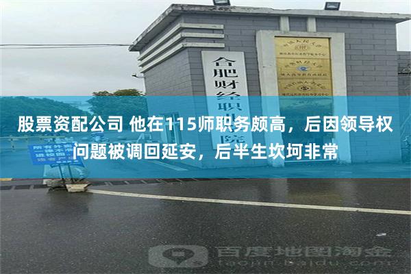 股票资配公司 他在115师职务颇高，后因领导权问题被调回延安，后半生坎坷非常