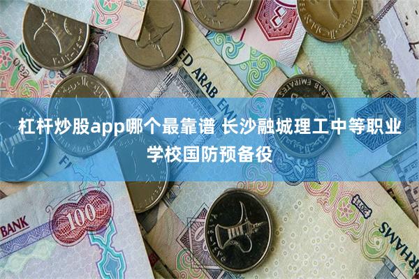 杠杆炒股app哪个最靠谱 长沙融城理工中等职业学校国防预备役