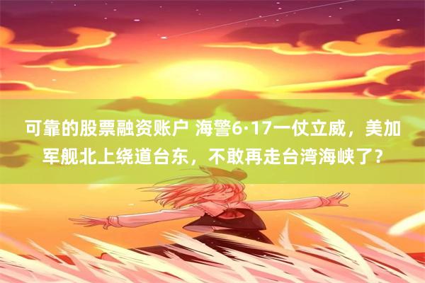 可靠的股票融资账户 海警6·17一仗立威，美加军舰北上绕道台东，不敢再走台湾海峡了？