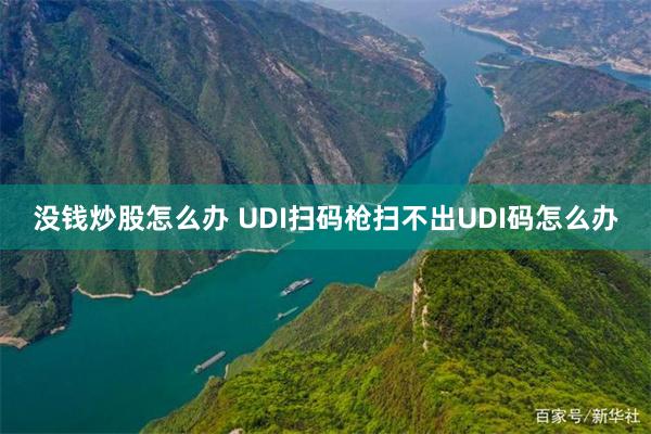 没钱炒股怎么办 UDI扫码枪扫不出UDI码怎么办