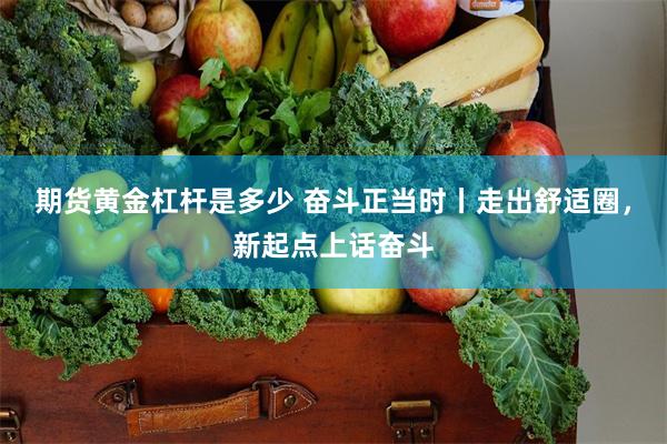 期货黄金杠杆是多少 奋斗正当时丨走出舒适圈，新起点上话奋斗