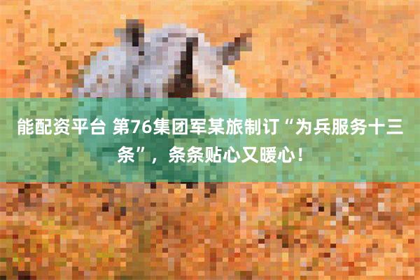 能配资平台 第76集团军某旅制订“为兵服务十三条”，条条贴心又暖心！