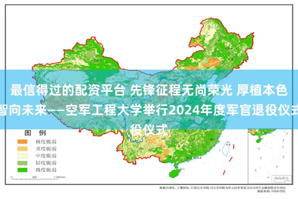 最信得过的配资平台 先锋征程无尚荣光 厚植本色智向未来——空军工程大学举行2024年度军官退役仪式