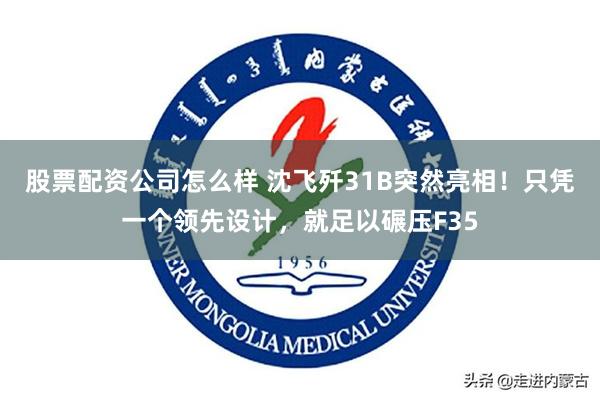 股票配资公司怎么样 沈飞歼31B突然亮相！只凭一个领先设计，就足以碾压F35