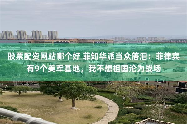 股票配资网站哪个好 菲知华派当众落泪：菲律宾有9个美军基地，我不想祖国沦为战场