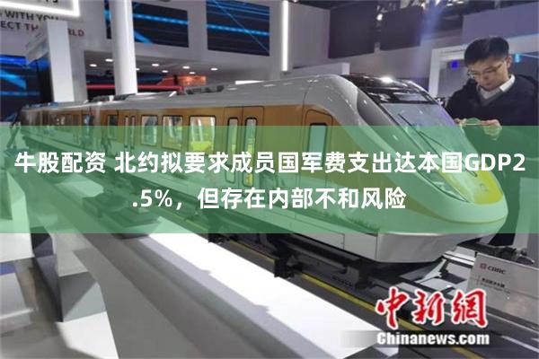 牛股配资 北约拟要求成员国军费支出达本国GDP2.5%，但存在内部不和风险