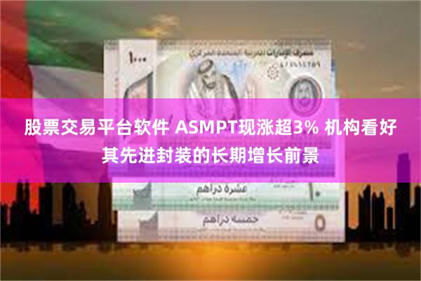 股票交易平台软件 ASMPT现涨超3% 机构看好其先进封装的长期增长前景