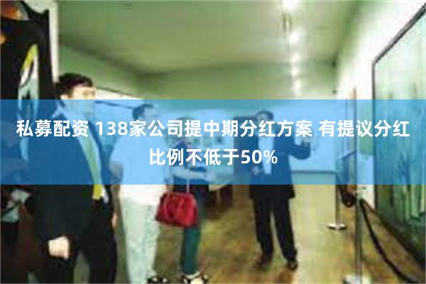 私募配资 138家公司提中期分红方案 有提议分红比例不低于50%