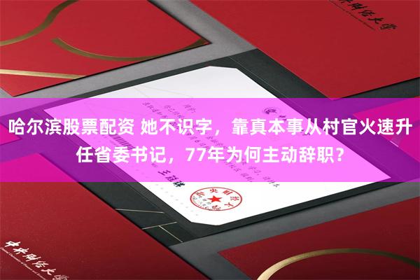 哈尔滨股票配资 她不识字，靠真本事从村官火速升任省委书记，77年为何主动辞职？