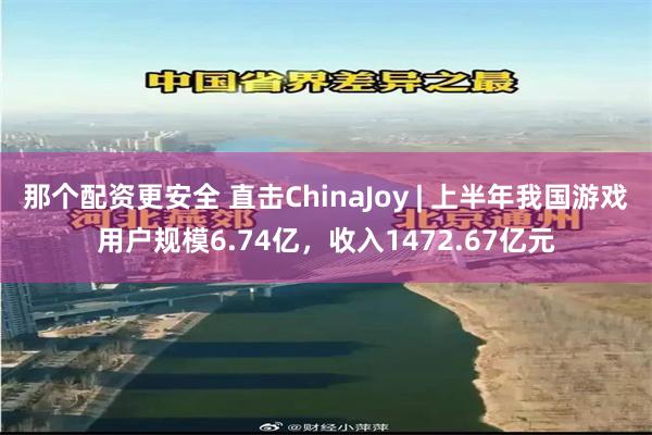 那个配资更安全 直击ChinaJoy | 上半年我国游戏用户规模6.74亿，收入1472.67亿元