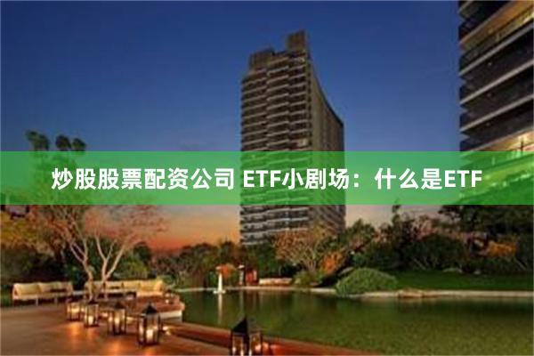 炒股股票配资公司 ETF小剧场：什么是ETF