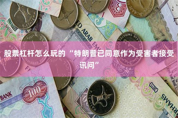 股票杠杆怎么玩的 “特朗普已同意作为受害者接受讯问”