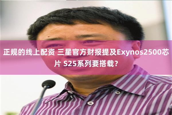 正规的线上配资 三星官方财报提及Exynos2500芯片 S25系列要搭载？