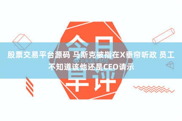 股票交易平台源码 马斯克被指在X垂帘听政 员工不知道该他还是CEO请示