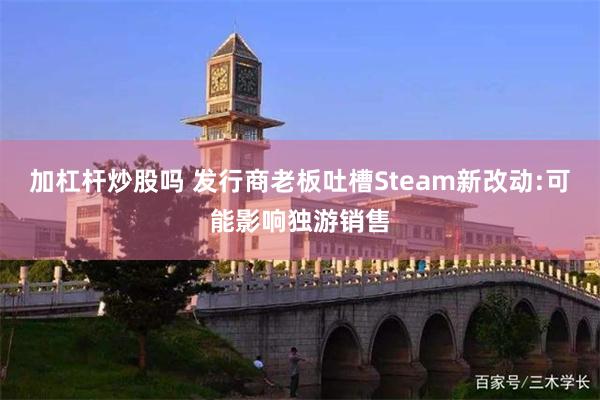 加杠杆炒股吗 发行商老板吐槽Steam新改动:可能影响独游销售