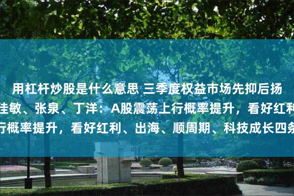 用杠杆炒股是什么意思 三季度权益市场先抑后扬？湘财基金徐亦达、包佳敏、张泉、丁洋：A股震荡上行概率提升，看好红利、出海、顺周期、科技成长四条主线