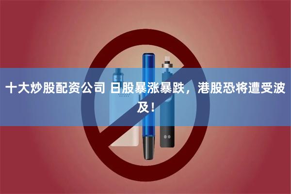 十大炒股配资公司 日股暴涨暴跌，港股恐将遭受波及！