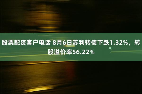 股票配资客户电话 8月6日苏利转债下跌1.32%，转股溢价率56.22%