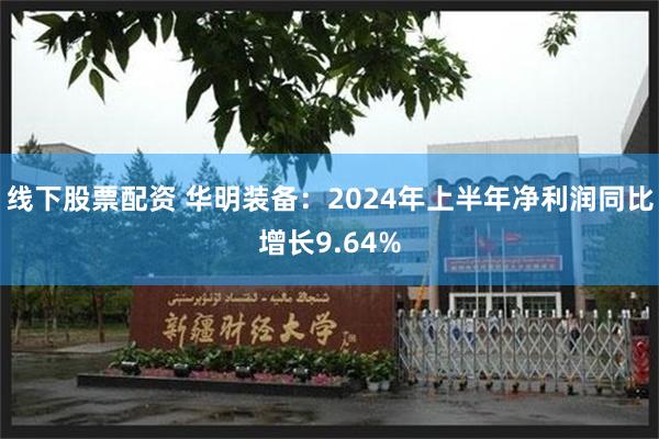 线下股票配资 华明装备：2024年上半年净利润同比增长9.64%