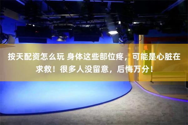 按天配资怎么玩 身体这些部位疼，可能是心脏在求救！很多人没留意，后悔万分！