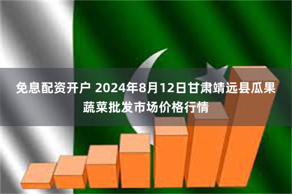 免息配资开户 2024年8月12日甘肃靖远县瓜果蔬菜批发市场价格行情