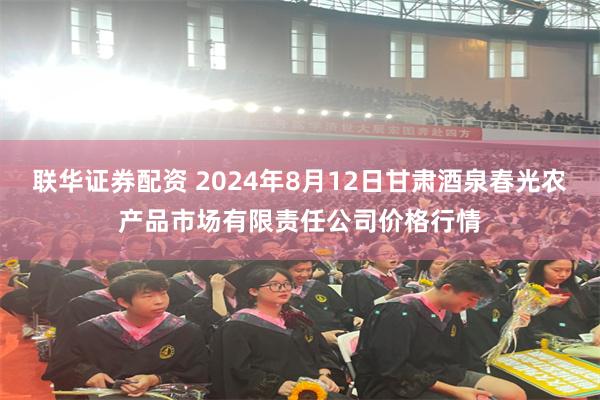 联华证券配资 2024年8月12日甘肃酒泉春光农产品市场有限责任公司价格行情