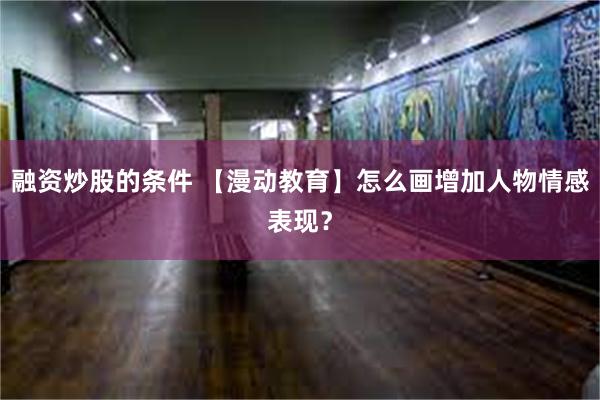 融资炒股的条件 【漫动教育】怎么画增加人物情感表现？