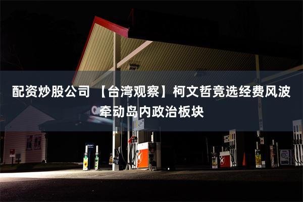 配资炒股公司 【台湾观察】柯文哲竞选经费风波牵动岛内政治板块