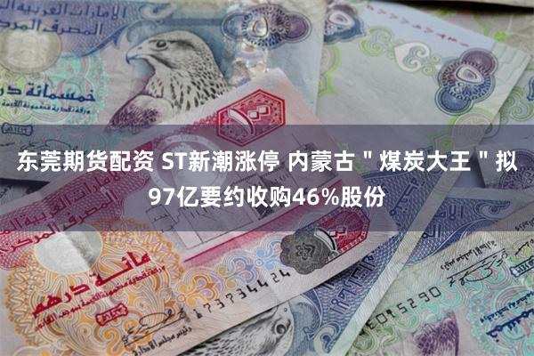 东莞期货配资 ST新潮涨停 内蒙古＂煤炭大王＂拟97亿要约收购46%股份