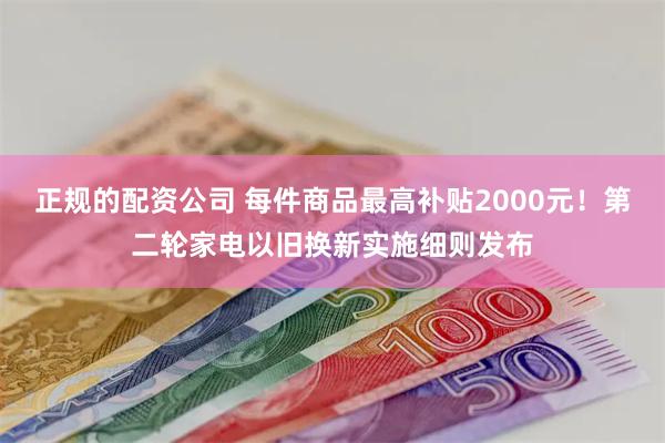 正规的配资公司 每件商品最高补贴2000元！第二轮家电以旧换新实施细则发布