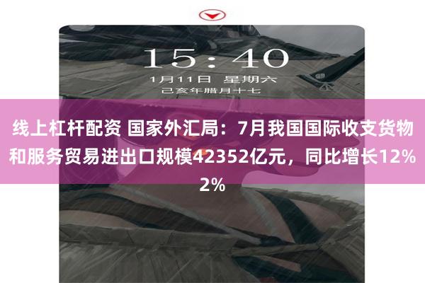 线上杠杆配资 国家外汇局：7月我国国际收支货物和服务贸易进出口规模42352亿元，同比增长12%