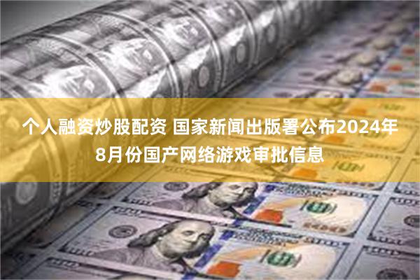 个人融资炒股配资 国家新闻出版署公布2024年8月份国产网络游戏审批信息