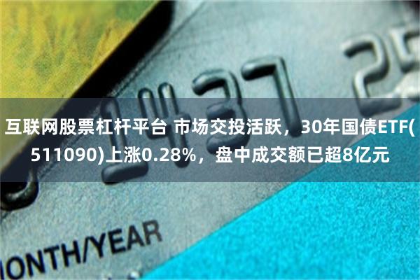 互联网股票杠杆平台 市场交投活跃，30年国债ETF(511090)上涨0.28%，盘中成交额已超8亿元