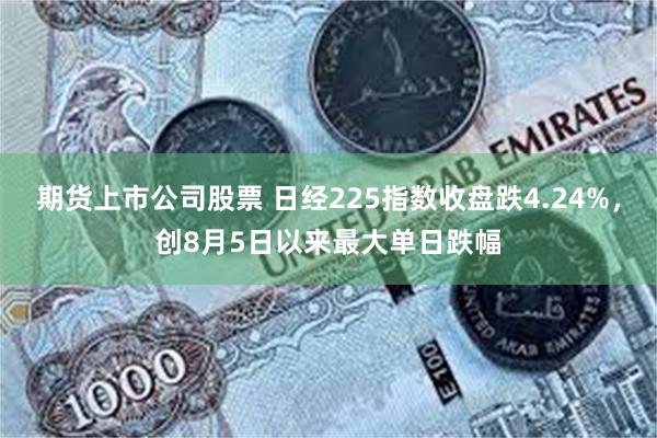 期货上市公司股票 日经225指数收盘跌4.24%，创8月5日以来最大单日跌幅