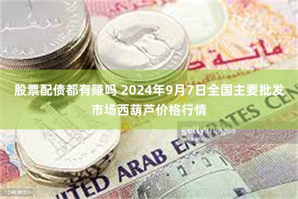 股票配债都有赚吗 2024年9月7日全国主要批发市场西葫芦价格行情