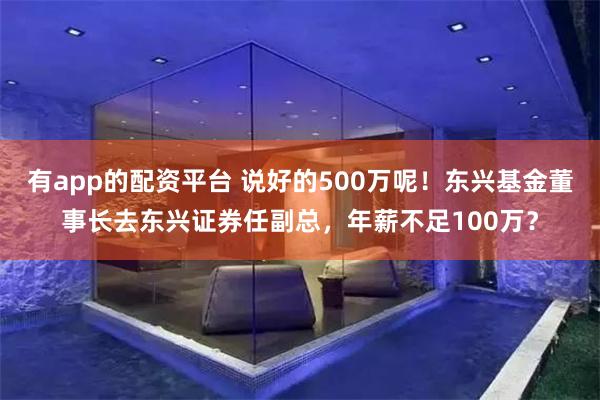 有app的配资平台 说好的500万呢！东兴基金董事长去东兴证券任副总，年薪不足100万？