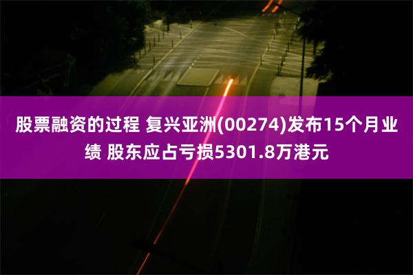 股票融资的过程 复兴亚洲(00274)发布15个月业绩 股东应占亏损5301.8万港元