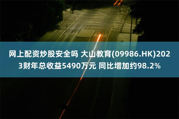 网上配资炒股安全吗 大山教育(09986.HK)2023财年总收益5490万元 同比增加约98.2%