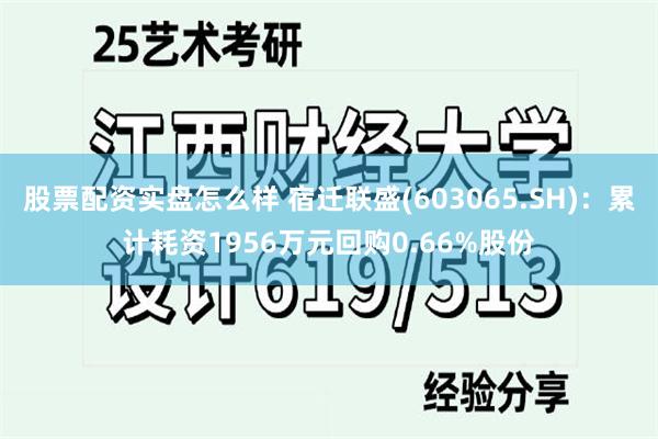 股票配资实盘怎么样 宿迁联盛(603065.SH)：累计耗资1956万元回购0.66%股份