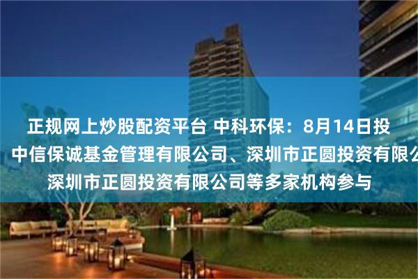 正规网上炒股配资平台 中科环保：8月14日投资者关系活动记录，中信保诚基金管理有限公司、深圳市正圆投资有限公司等多家机构参与