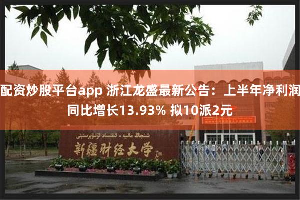 配资炒股平台app 浙江龙盛最新公告：上半年净利润同比增长13.93% 拟10派2元