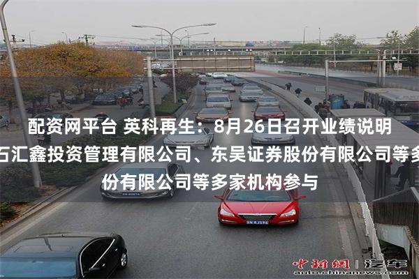 配资网平台 英科再生：8月26日召开业绩说明会，北京点石汇鑫投资管理有限公司、东吴证券股份有限公司等多家机构参与