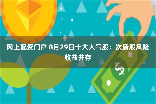 网上配资门户 8月29日十大人气股：次新股风险收益并存