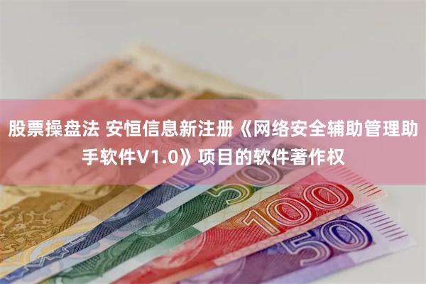 股票操盘法 安恒信息新注册《网络安全辅助管理助手软件V1.0》项目的软件著作权