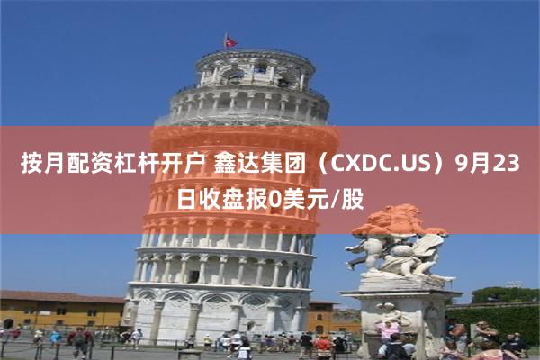 按月配资杠杆开户 鑫达集团（CXDC.US）9月23日收盘报0美元/股