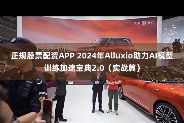 正规股票配资APP 2024年Alluxio助力AI模型训练加速宝典2.0（实战篇）