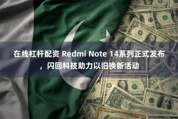 在线杠杆配资 Redmi Note 14系列正式发布，闪回科技助力以旧换新活动